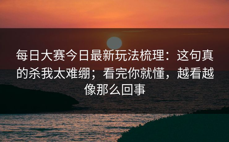 每日大赛今日最新玩法梳理：这句真的杀我太难绷；看完你就懂，越看越像那么回事