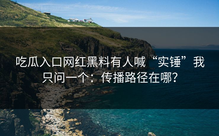 吃瓜入口网红黑料有人喊“实锤”我只问一个：传播路径在哪？