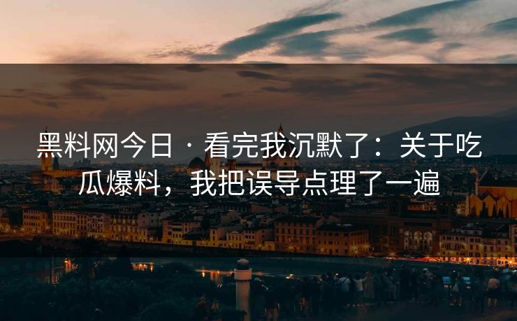 黑料网今日 · 看完我沉默了：关于吃瓜爆料，我把误导点理了一遍