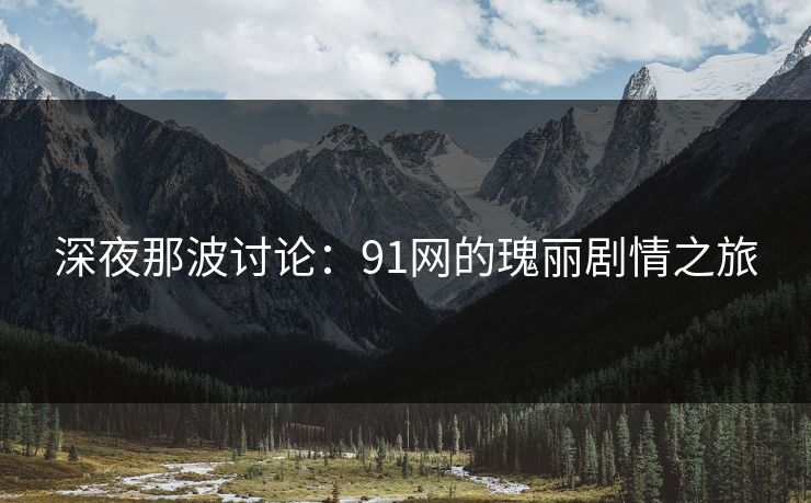 深夜那波讨论：91网的瑰丽剧情之旅